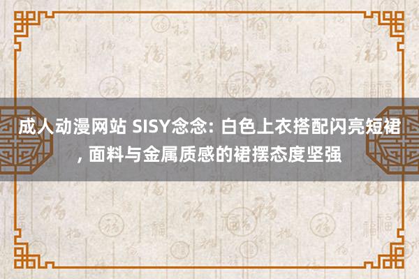 成人动漫网站 SISY念念: 白色上衣搭配闪亮短裙, 面料与金属质感的裙摆态度坚强