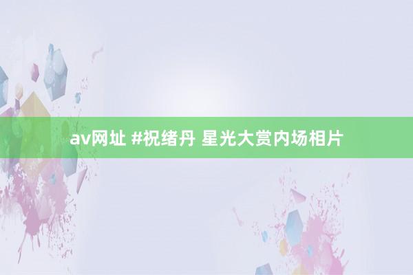av网址 #祝绪丹 星光大赏内场相片