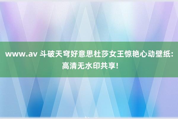 www.av 斗破天穹好意思杜莎女王惊艳心动壁纸: 高清无水印共享!