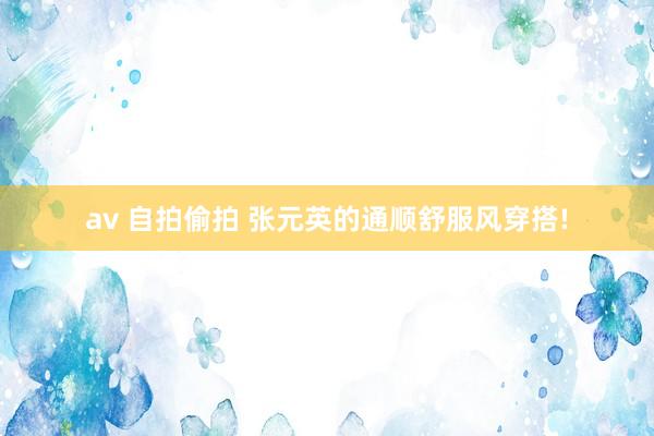 av 自拍偷拍 张元英的通顺舒服风穿搭!