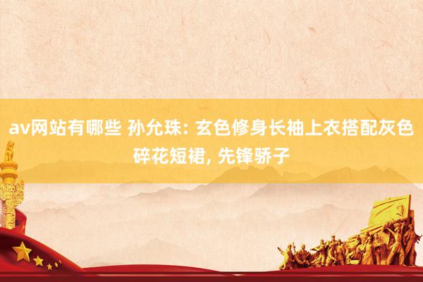 av网站有哪些 孙允珠: 玄色修身长袖上衣搭配灰色碎花短裙, 先锋骄子