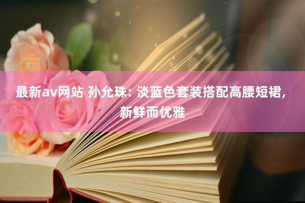 最新av网站 孙允珠: 淡蓝色套装搭配高腰短裙, 新鲜而优雅