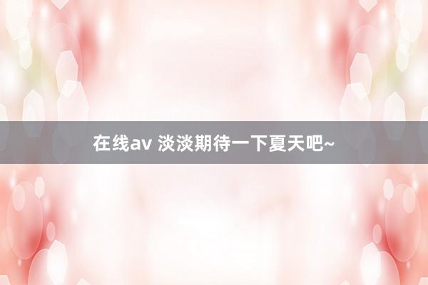 在线av 淡淡期待一下夏天吧~