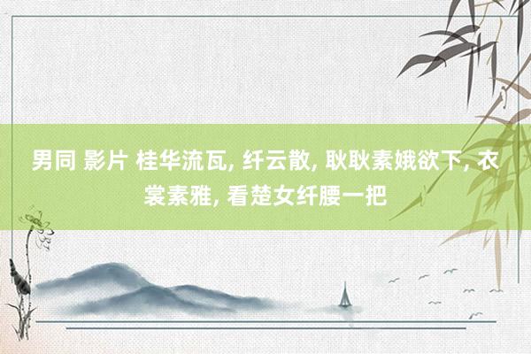 男同 影片 桂华流瓦, 纤云散, 耿耿素娥欲下, 衣裳素雅, 看楚女纤腰一把