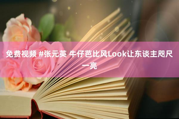 免费视频 #张元英 牛仔芭比风Look让东谈主咫尺一亮
