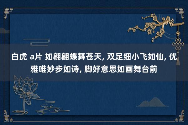 白虎 a片 如翩翩蝶舞苍天, 双足细小飞如仙, 优雅唯妙步如诗, 脚好意思如画舞台前