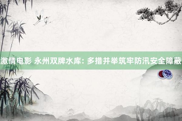 激情电影 永州双牌水库: 多措并举筑牢防汛安全障蔽