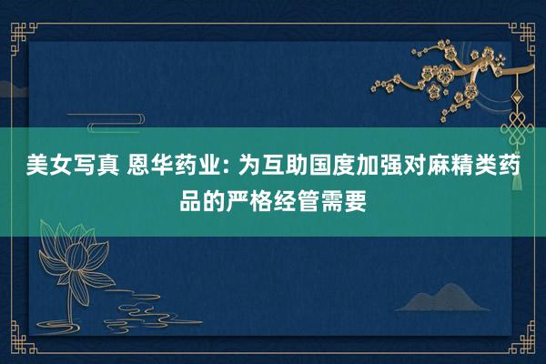 美女写真 恩华药业: 为互助国度加强对麻精类药品的严格经管需要