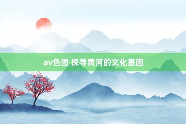 av色图 探寻黄河的文化基因