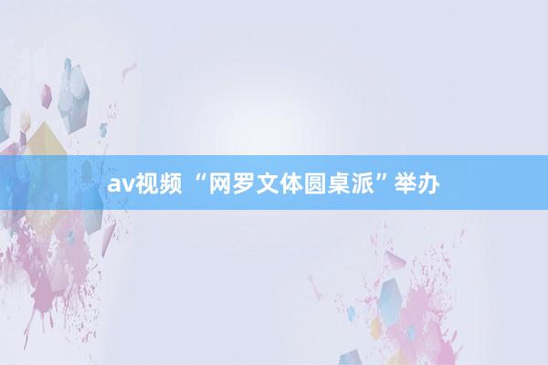 av视频 “网罗文体圆桌派”举办