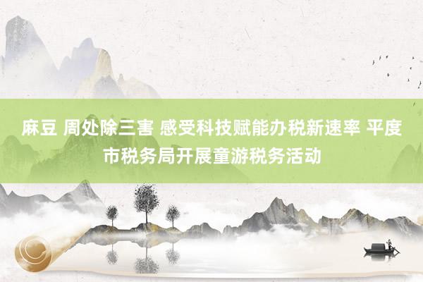 麻豆 周处除三害 感受科技赋能办税新速率 平度市税务局开展童游税务活动