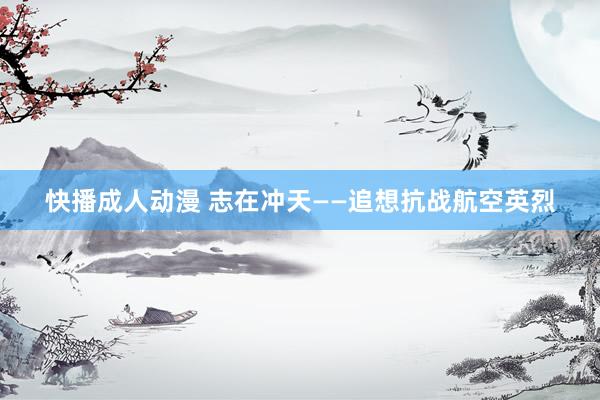 快播成人动漫 志在冲天——追想抗战航空英烈
