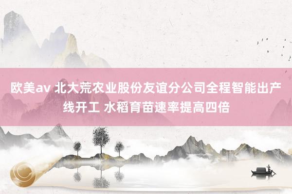 欧美av 北大荒农业股份友谊分公司全程智能出产线开工 水稻育苗速率提高四倍
