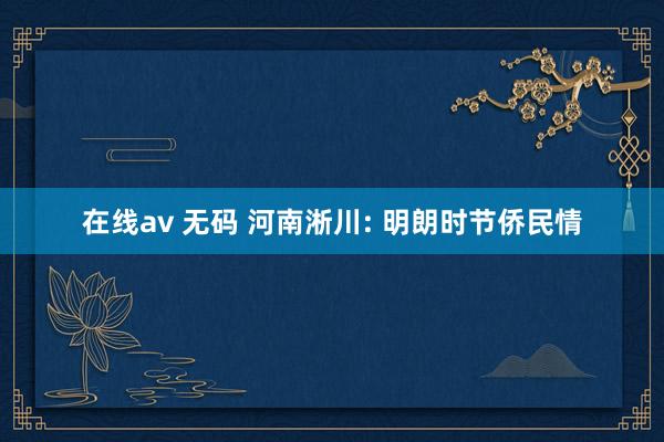 在线av 无码 河南淅川: 明朗时节侨民情