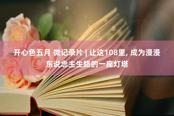 开心色五月 微记录片 | 让这108里, 成为漫漫东说念主生路的一座灯塔