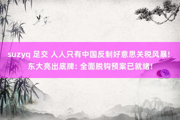 suzyq 足交 人人只有中国反制好意思关税风暴! 东大亮出底牌: 全面脱钩预案已就绪!