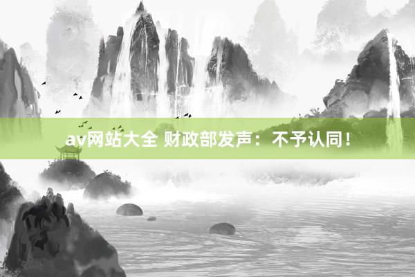av网站大全 财政部发声：不予认同！
