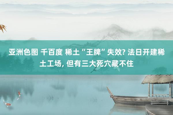 亚洲色图 千百度 稀土“王牌”失效? 法日开建稀土工场, 但有三大死穴藏不住
