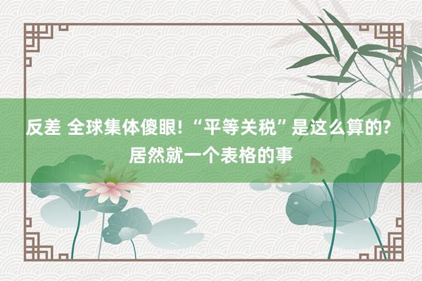 反差 全球集体傻眼! “平等关税”是这么算的? 居然就一个表格的事