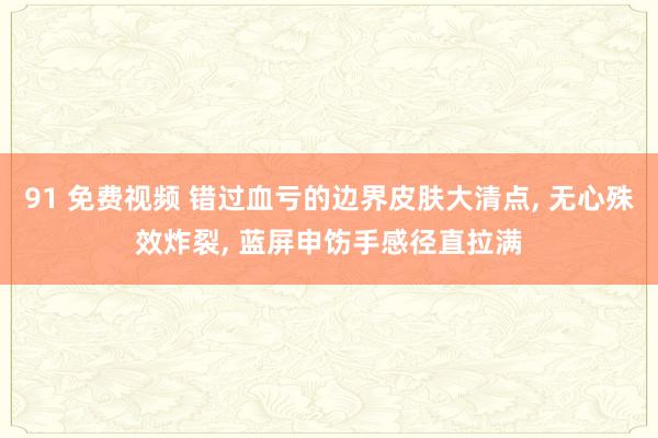 91 免费视频 错过血亏的边界皮肤大清点, 无心殊效炸裂, 蓝屏申饬手感径直拉满