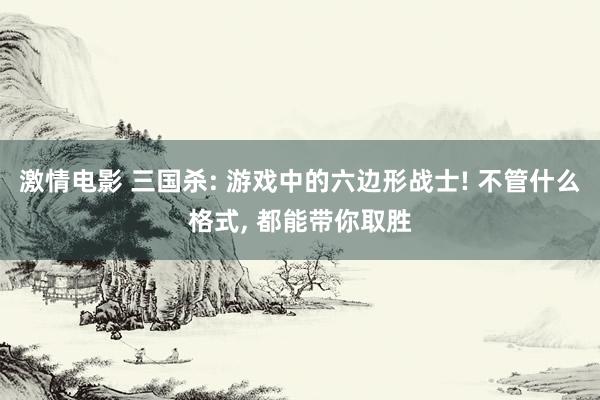 激情电影 三国杀: 游戏中的六边形战士! 不管什么格式, 都能带你取胜