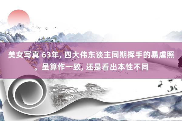 美女写真 63年, 四大伟东谈主同期挥手的暴虐照。虽算作一致, 还是看出本性不同