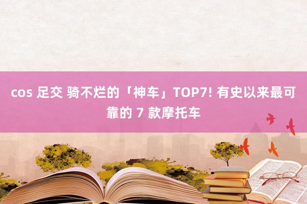 cos 足交 骑不烂的「神车」TOP7! 有史以来最可靠的 7 款摩托车
