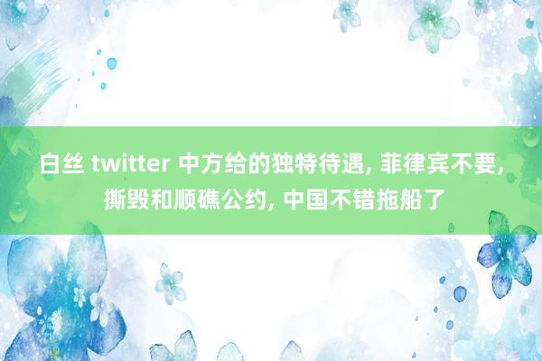 白丝 twitter 中方给的独特待遇, 菲律宾不要, 撕毁和顺礁公约, 中国不错拖船了