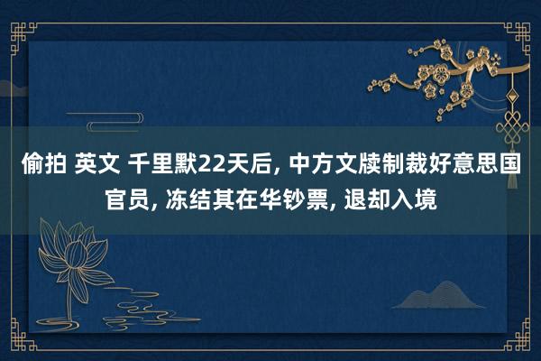 偷拍 英文 千里默22天后, 中方文牍制裁好意思国官员, 冻结其在华钞票, 退却入境