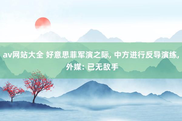av网站大全 好意思菲军演之际, 中方进行反导演练, 外媒: 已无敌手