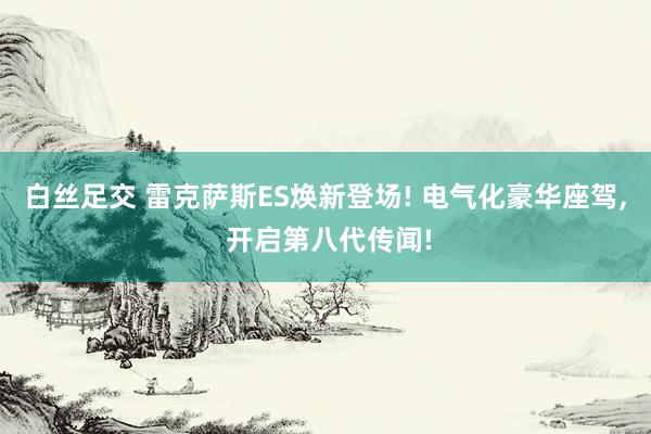 白丝足交 雷克萨斯ES焕新登场! 电气化豪华座驾, 开启第八代传闻!