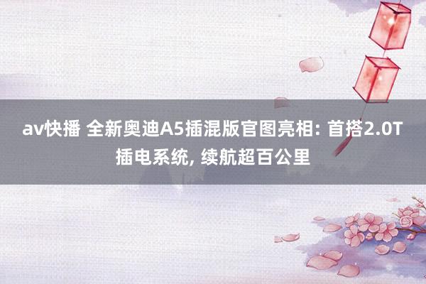 av快播 全新奥迪A5插混版官图亮相: 首搭2.0T插电系统, 续航超百公里