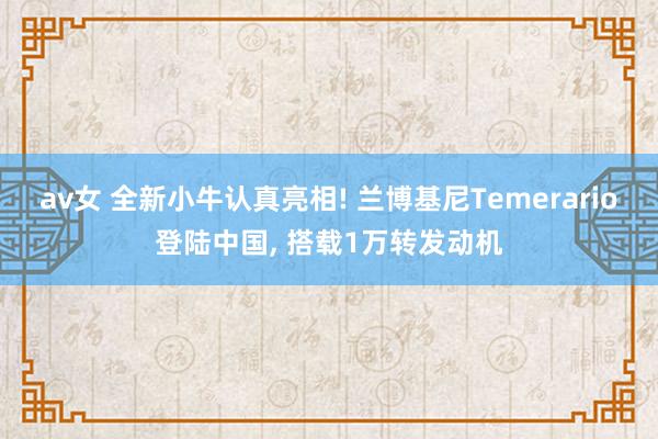 av女 全新小牛认真亮相! 兰博基尼Temerario登陆中国, 搭载1万转发动机