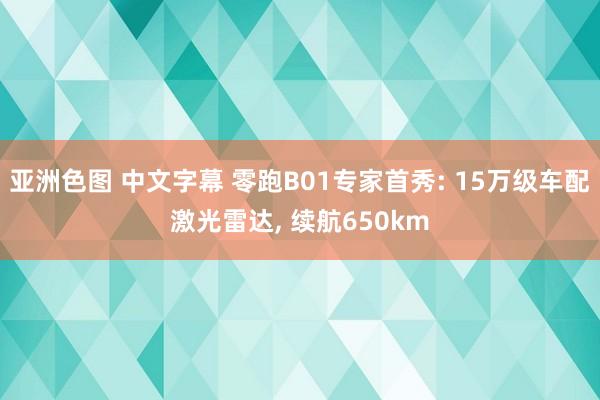 亚洲色图 中文字幕 零跑B01专家首秀: 15万级车配激光雷达, 续航650km