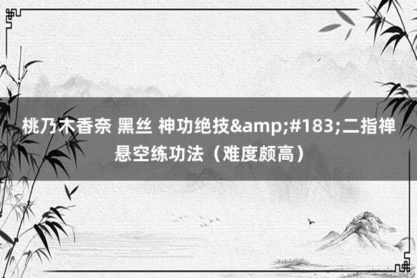 桃乃木香奈 黑丝 神功绝技&#183;二指禅悬空练功法（难度颇高）
