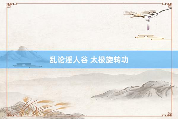 乱论淫人谷 太极旋转功