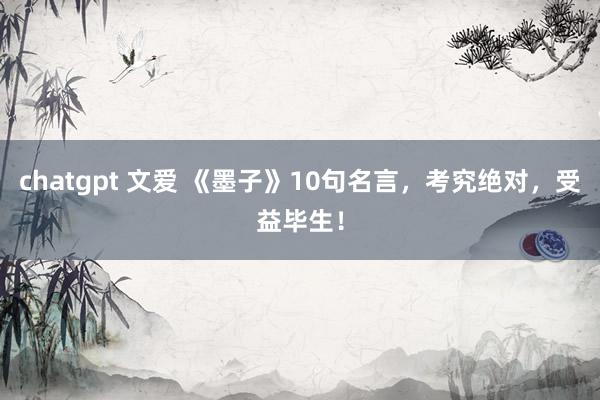 chatgpt 文爱 《墨子》10句名言，考究绝对，受益毕生！