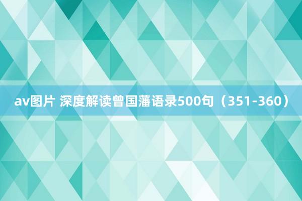 av图片 深度解读曾国藩语录500句（351-360）