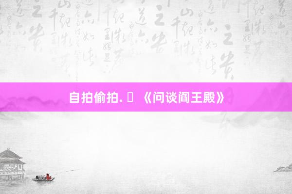 自拍偷拍. ​《问谈阎王殿》