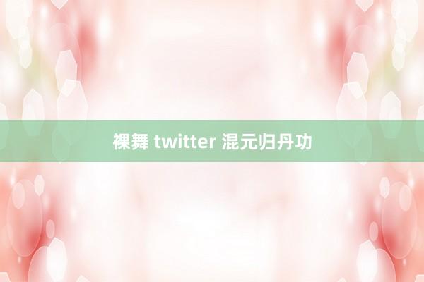 裸舞 twitter 混元归丹功