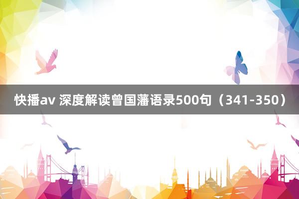 快播av 深度解读曾国藩语录500句（341-350）