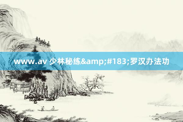 www.av 少林秘练&#183;罗汉办法功