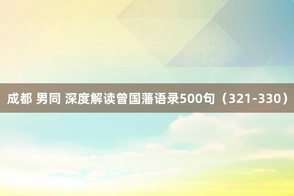 成都 男同 深度解读曾国藩语录500句（321-330）