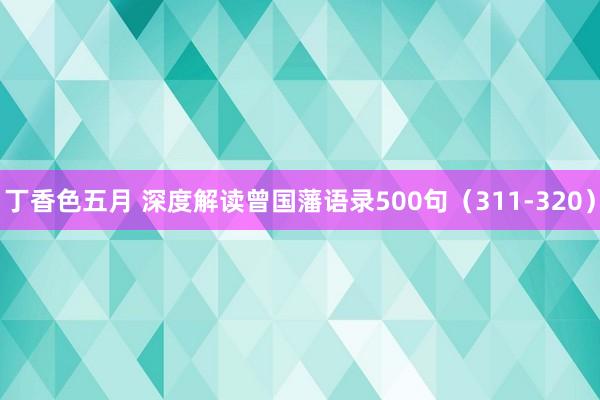 丁香色五月 深度解读曾国藩语录500句（311-320）