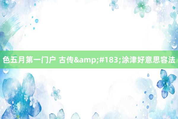 色五月第一门户 古传&#183;涂津好意思容法
