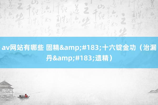 av网站有哪些 固精&#183;十六锭金功（治漏丹&#183;遗精）
