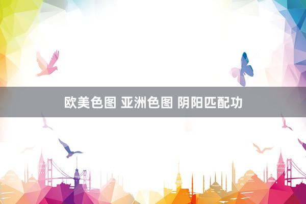 欧美色图 亚洲色图 阴阳匹配功