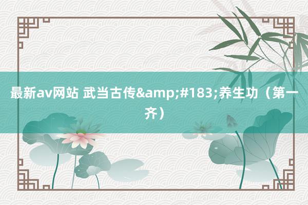最新av网站 武当古传&#183;养生功（第一齐）