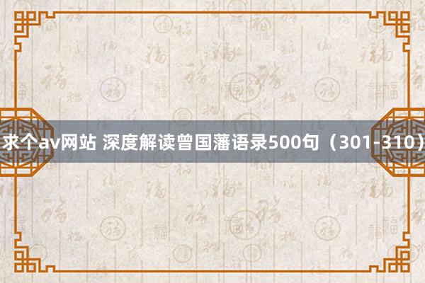 求个av网站 深度解读曾国藩语录500句（301-310）
