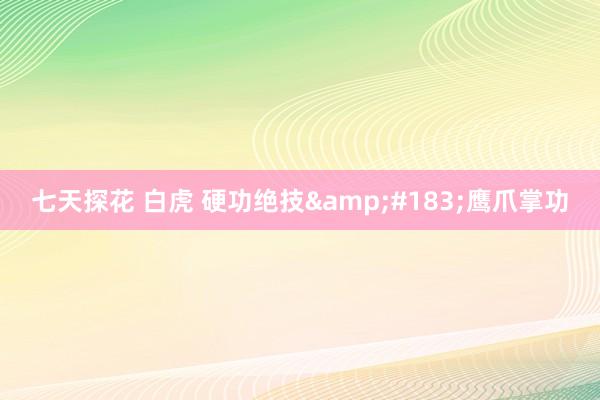 七天探花 白虎 硬功绝技&#183;鹰爪掌功